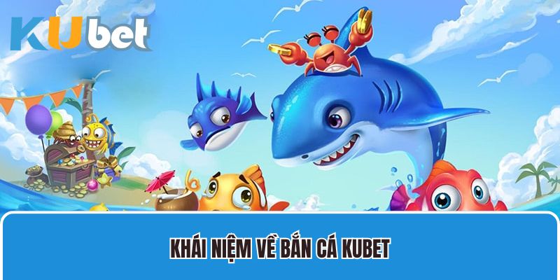 Khái niệm về Bắn cá Kubet