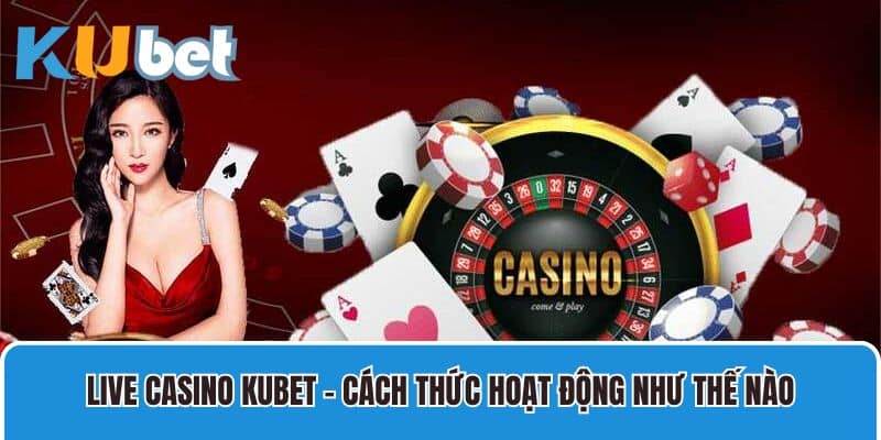 Live casino Kubet - Cách thức hoạt động như thế nào