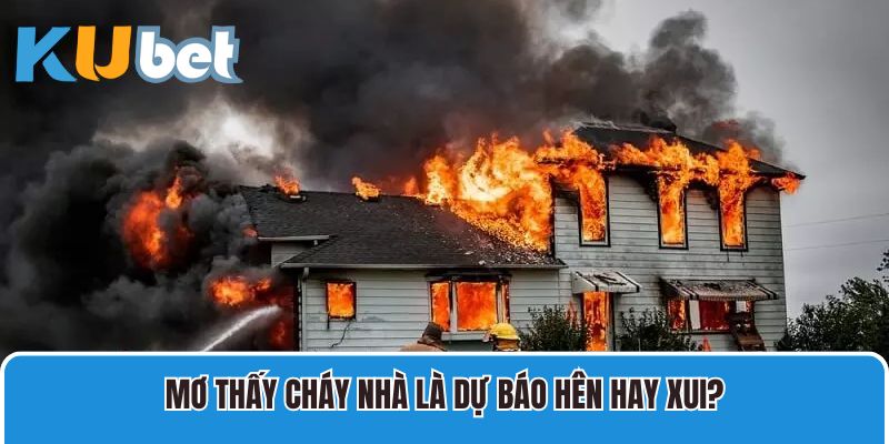 Mơ thấy cháy nhà là dự báo hên hay xui?