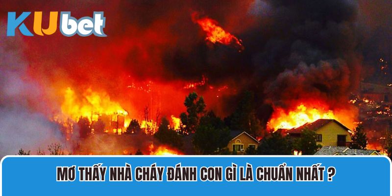 Mơ thấy nhà cháy đánh con gì là chuẩn nhất?