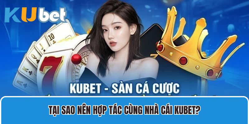 Tại sao nên hợp tác cùng nhà cái Kubet?