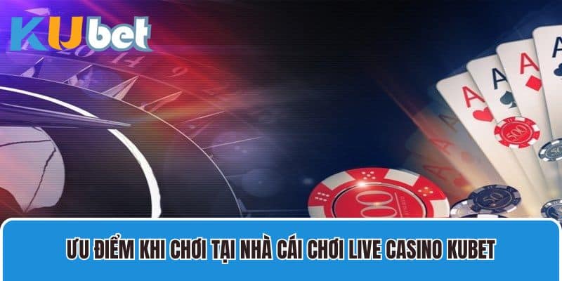 Ưu điểm khi chơi tại nhà cái chơi Live Casino Kubet