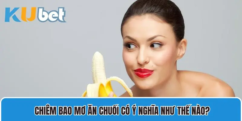 Chiêm bao mơ ăn chuối có ý nghĩa như thế nào anh em biết chưa?