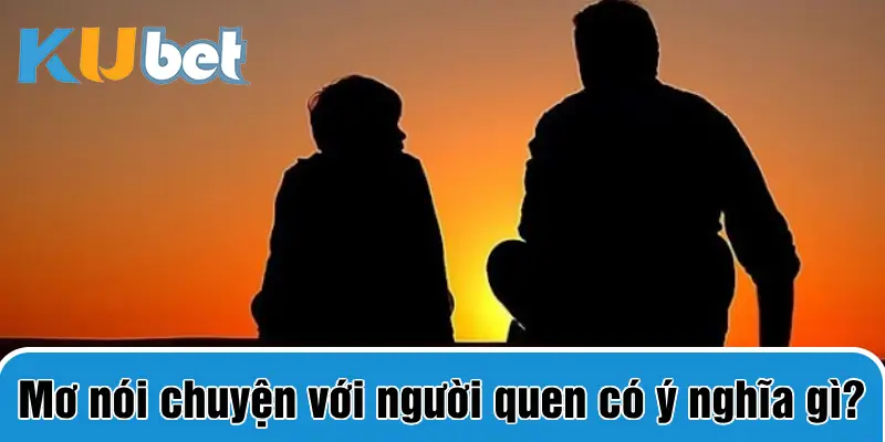 Nằm mơ thấy nói chuyện với người quen có ý nghĩa là gì?