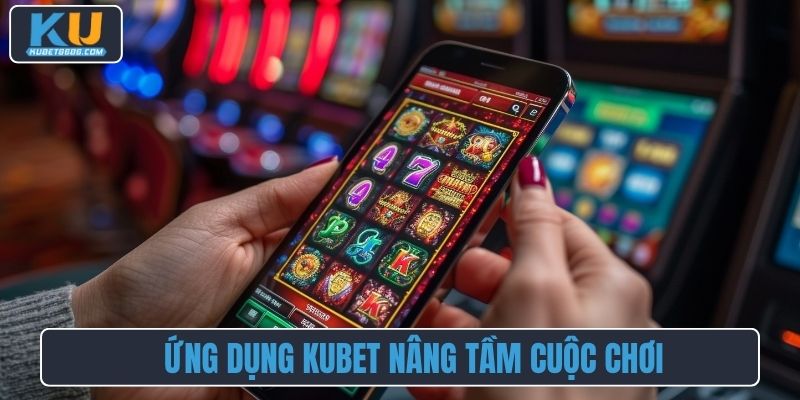 Ứng dụng Kubet nâng tầm cuộc chơi